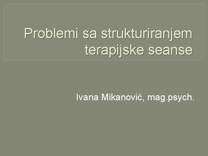 Problemi sa strukturiranjem terapijske seanse Ivana Mikanović, mag. psych. 
