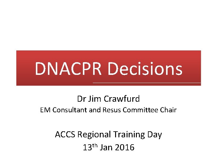 DNACPR Decisions Dr Jim Crawfurd EM Consultant and Resus Committee Chair ACCS Regional Training