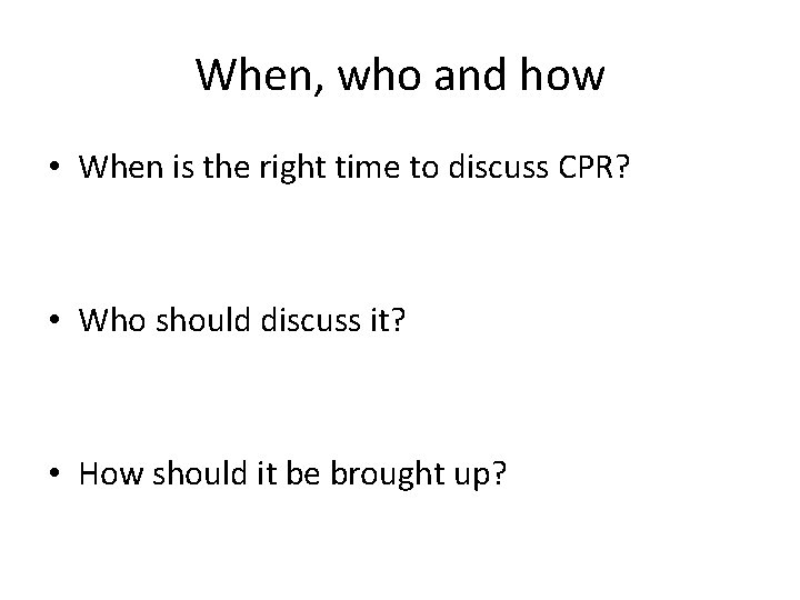 When, who and how • When is the right time to discuss CPR? •