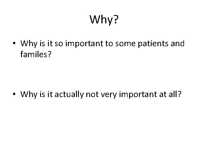 Why? • Why is it so important to some patients and familes? • Why