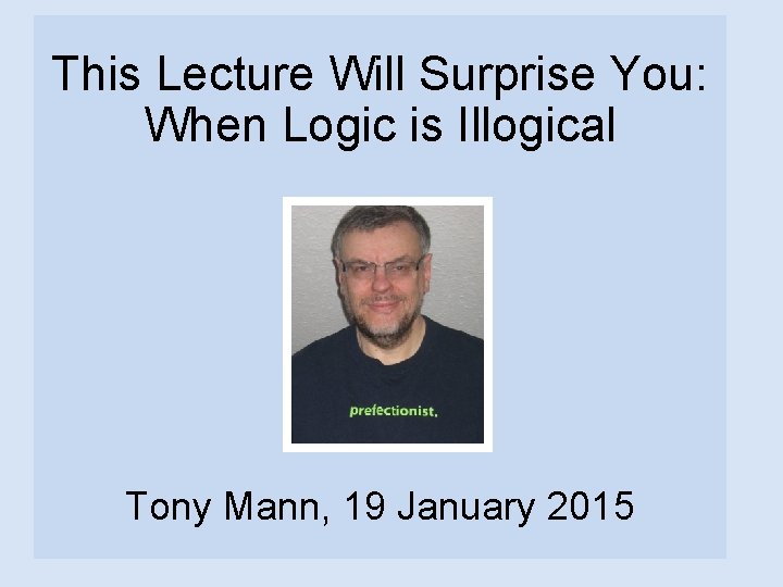 This Lecture Will Surprise You: When Logic is Illogical Tony Mann, 19 January 2015