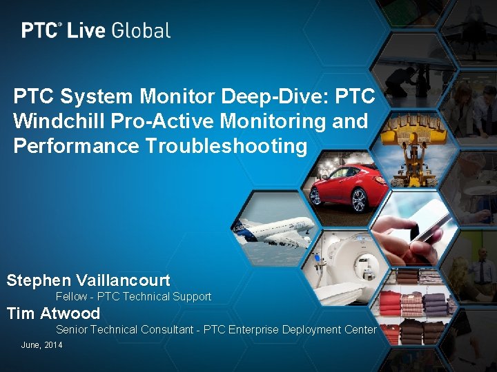 PTC System Monitor Deep-Dive: PTC Windchill Pro-Active Monitoring and Performance Troubleshooting Stephen Vaillancourt Fellow