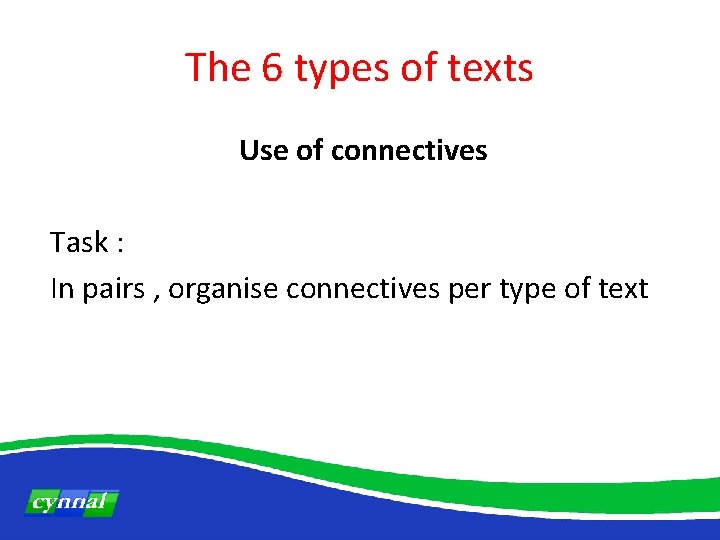 The 6 types of texts Use of connectives Task : In pairs , organise
