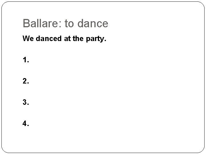 Ballare: to dance We danced at the party. 1. 2. 3. 4. 