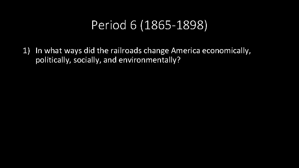 Period 6 (1865 -1898) 1) In what ways did the railroads change America economically,