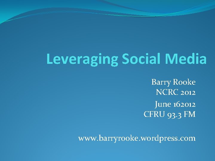 Leveraging Social Media Barry Rooke NCRC 2012 June 162012 CFRU 93. 3 FM www.