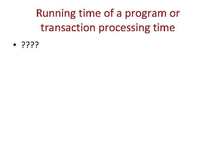 Running time of a program or transaction processing time • ? ? 