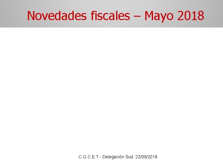 Novedades fiscales – Mayo 2018 C. G. C. E. T - Delegación Sud 22/05/2018 Novedades fiscales – Mayo 2018 C. G. C. E. T - Delegación Sud 22/05/2018