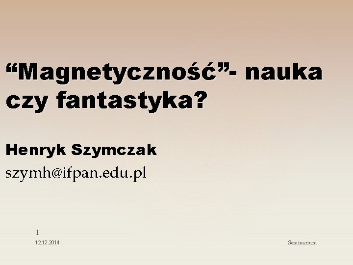 “Magnetyczność”- nauka czy fantastyka? Henryk Szymczak szymh@ifpan. edu. pl 1 12. 2014 Seminarium 