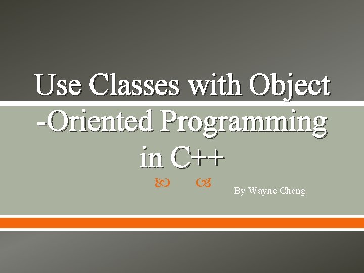 Use Classes with Object -Oriented Programming in C++ By Wayne Cheng 