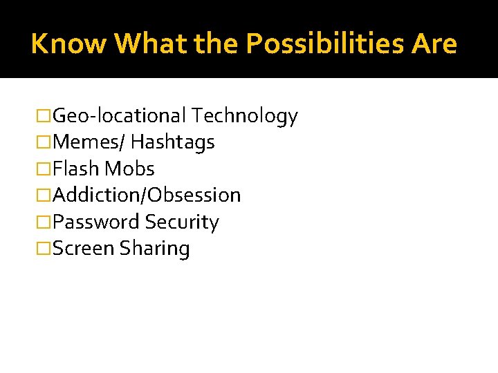Know What the Possibilities Are �Geo-locational Technology �Memes/ Hashtags �Flash Mobs �Addiction/Obsession �Password Security