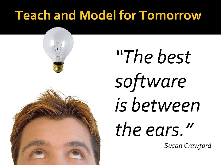 Teach and Model for Tomorrow “The best software is between the ears. ” Susan