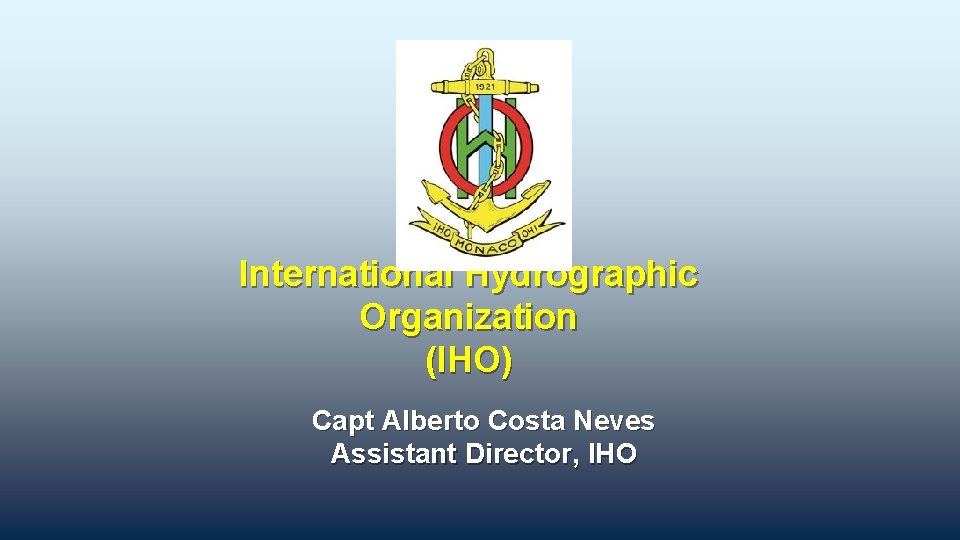 International Hydrographic Organization (IHO) Capt Alberto Costa Neves Assistant Director, IHO 