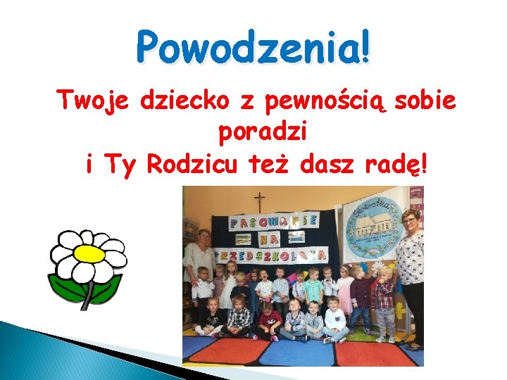 Powodzenia! Twoje dziecko z pewnością sobie poradzi i Ty Rodzicu też dasz radę! 