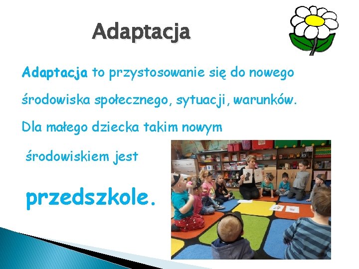 Adaptacja to przystosowanie się do nowego środowiska społecznego, sytuacji, warunków. Dla małego dziecka takim
