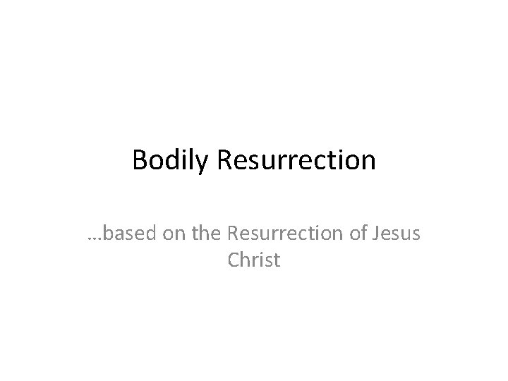 Bodily Resurrection …based on the Resurrection of Jesus Christ 