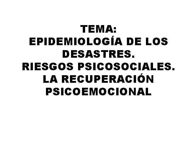 TEMA: EPIDEMIOLOGÍA DE LOS DESASTRES. RIESGOS PSICOSOCIALES. LA RECUPERACIÓN PSICOEMOCIONAL 