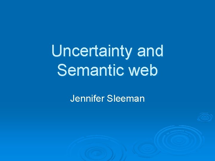 Uncertainty and Semantic web Jennifer Sleeman 