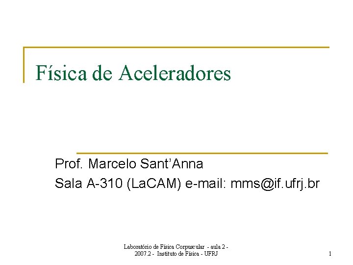 Física de Aceleradores Prof. Marcelo Sant’Anna Sala A-310 (La. CAM) e-mail: mms@if. ufrj. br
