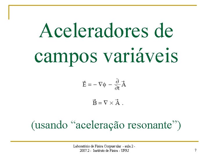 Aceleradores de campos variáveis (usando “aceleração resonante”) Laboratório de Física Corpuscular - aula 2