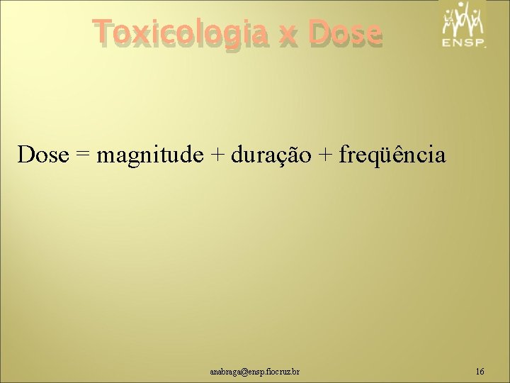 Toxicologia x Dose = magnitude + duração + freqüência anabraga@ensp. fiocruz. br 16 