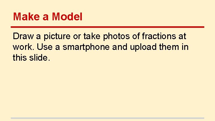 Make a Model Draw a picture or take photos of fractions at work. Use