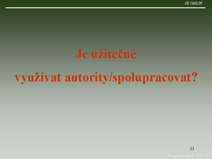 SK CASLIN Je užitečné využívat autority/spolupracovat? 23 © Zdeněk Bartl, NK ČR 