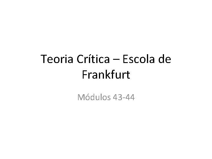 Teoria Crítica – Escola de Frankfurt Módulos 43 -44 