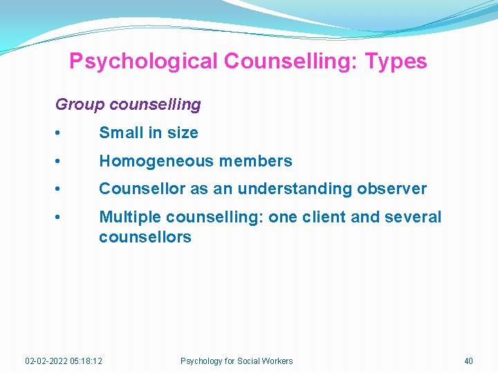Psychological Counselling: Types Group counselling • Small in size • Homogeneous members • Counsellor