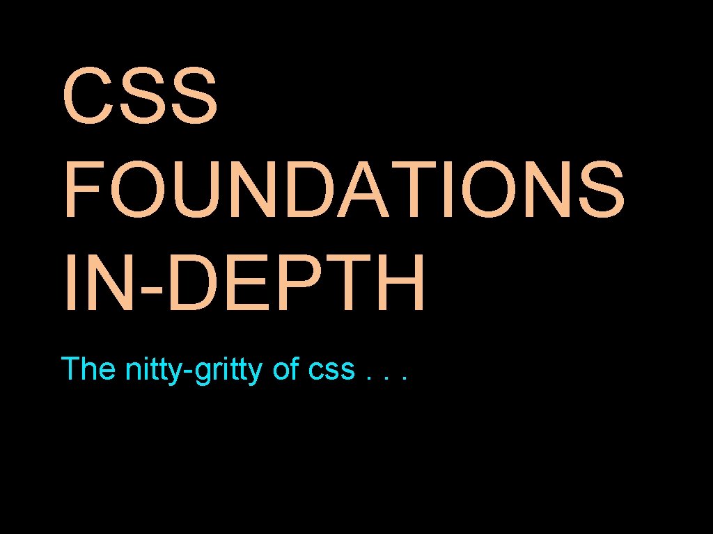 CSS FOUNDATIONS IN-DEPTH The nitty-gritty of css. . . 