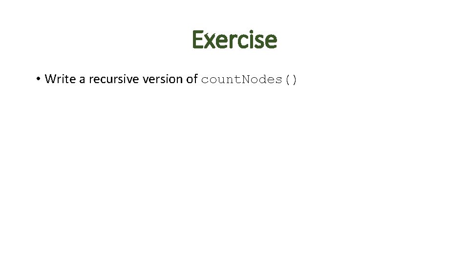 Exercise • Write a recursive version of count. Nodes() Exercise • Write a recursive version of count. Nodes()