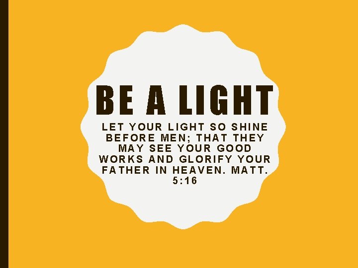 BE A LIGHT LET YOUR LIGHT SO SHINE BEFORE MEN; THAT THEY MAY SEE