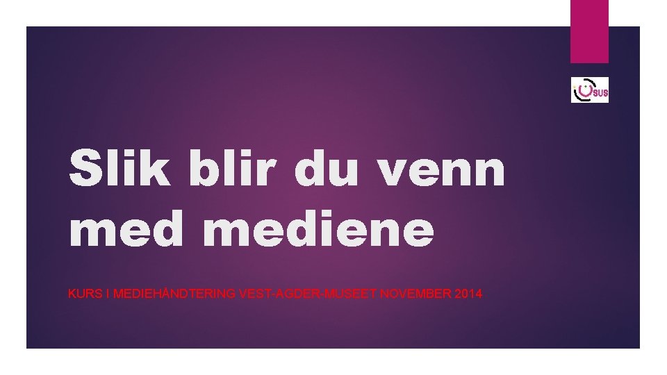 Slik blir du venn mediene KURS I MEDIEHÅNDTERING VEST-AGDER-MUSEET NOVEMBER 2014 