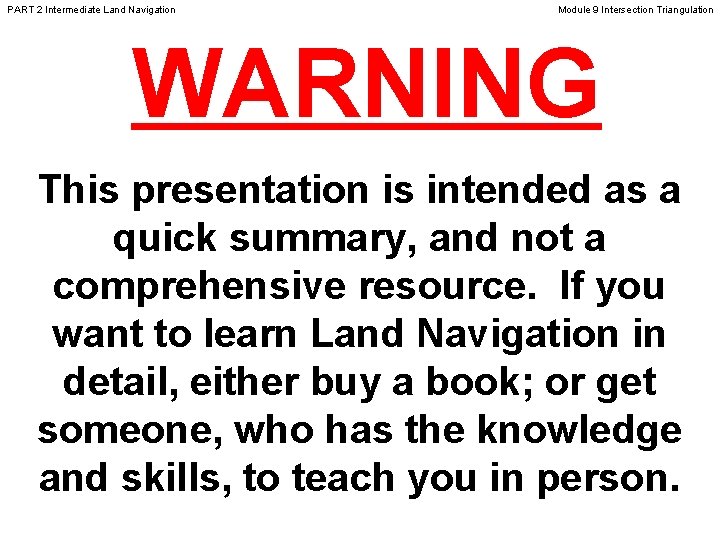 PART 2 Intermediate Land Navigation Module 9 Intersection Triangulation WARNING This presentation is intended