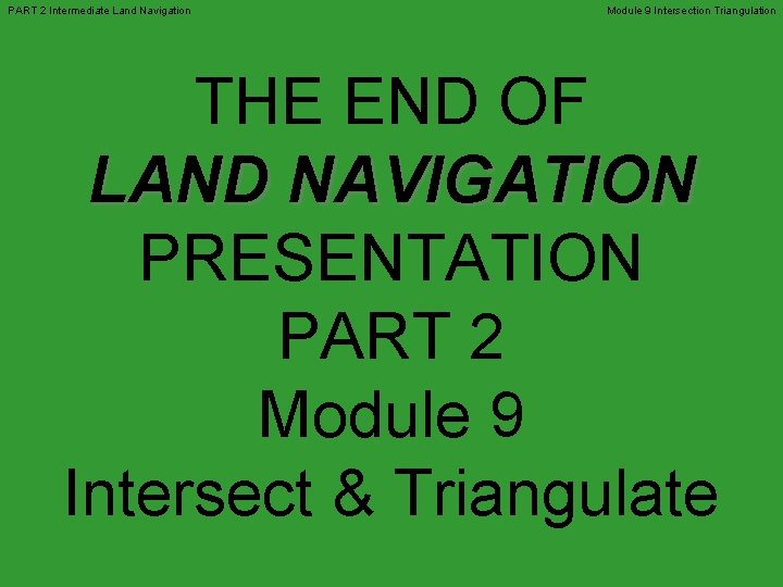 PART 2 Intermediate Land Navigation Module 9 Intersection Triangulation THE END OF LAND NAVIGATION