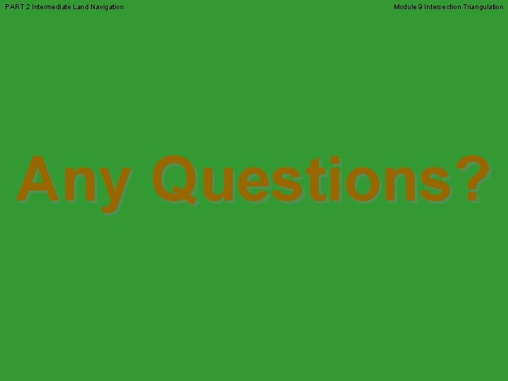 PART 2 Intermediate Land Navigation Module 9 Intersection Triangulation Any Questions? 