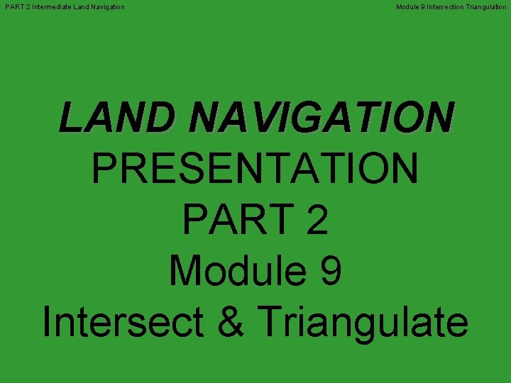 PART 2 Intermediate Land Navigation Module 9 Intersection Triangulation LAND NAVIGATION PRESENTATION PART 2