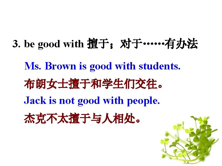 3. be good with 擅于；对于……有办法 Ms. Brown is good with students. 布朗女士擅于和学生们交往。 Jack is