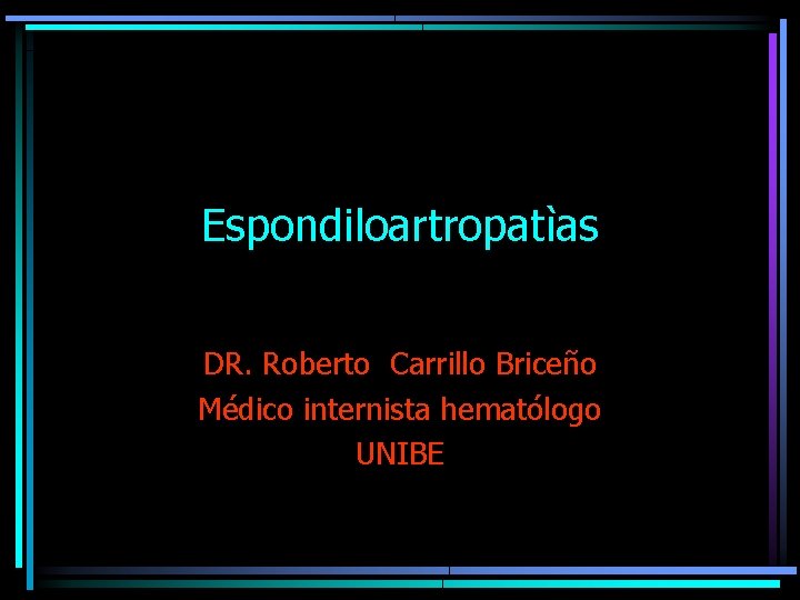Espondiloartropatìas DR. Roberto Carrillo Briceño Médico internista hematólogo UNIBE 
