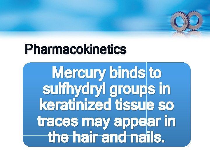 Pharmacokinetics Mercury binds to sulfhydryl groups in keratinized tissue so traces may appear in