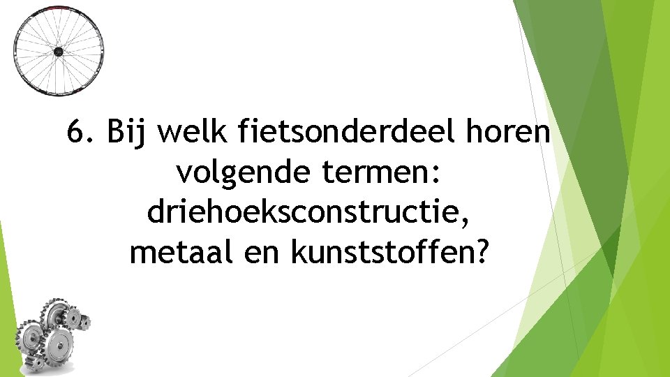 6. Bij welk fietsonderdeel horen volgende termen: driehoeksconstructie, metaal en kunststoffen? 