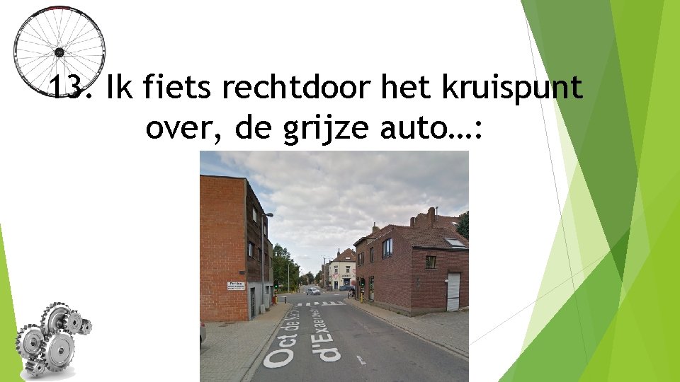 13. Ik fiets rechtdoor het kruispunt over, de grijze auto…: 