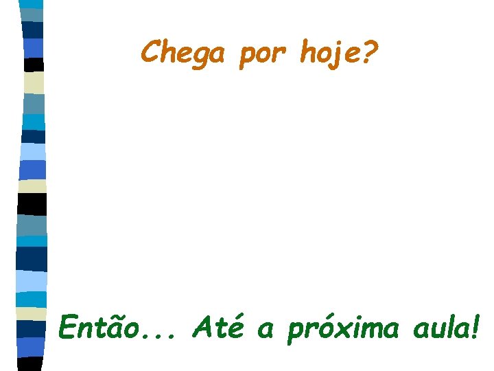 Chega por hoje? Então. . . Até a próxima aula! 