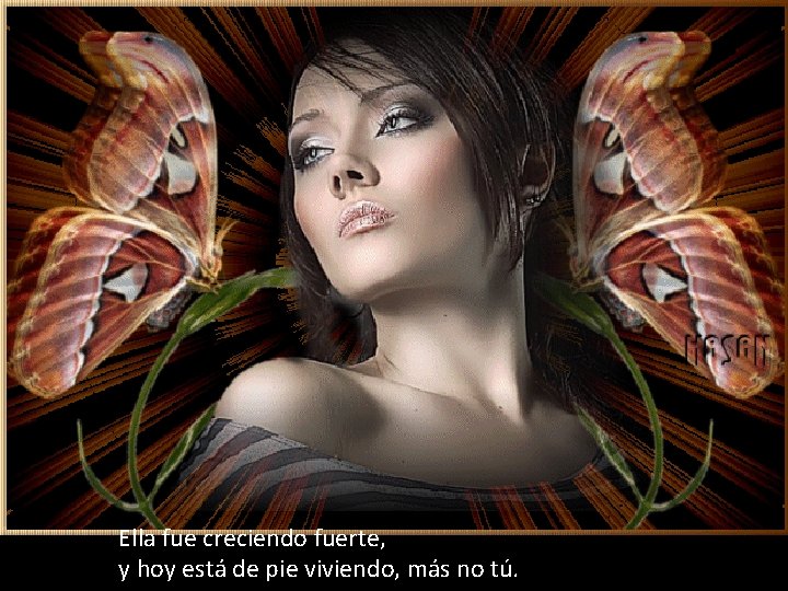 Ella fue creciendo fuerte, y hoy está de pie viviendo, más no tú. 