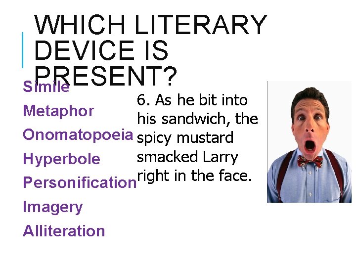 WHICH LITERARY DEVICE IS PRESENT? Simile 6. As he bit into Metaphor his sandwich,