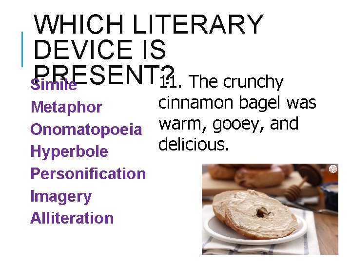 WHICH LITERARY DEVICE IS PRESENT? 11. The crunchy Simile cinnamon bagel was Metaphor Onomatopoeia