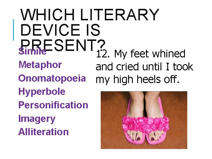 WHICH LITERARY DEVICE IS PRESENT? Simile 12. My feet whined Metaphor and cried until