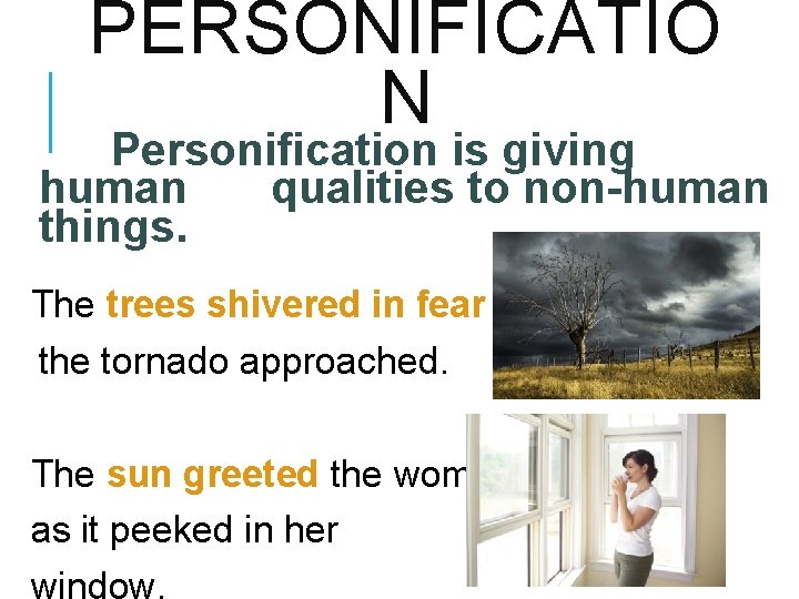 PERSONIFICATIO N Personification is giving human qualities to non-human things. The trees shivered in