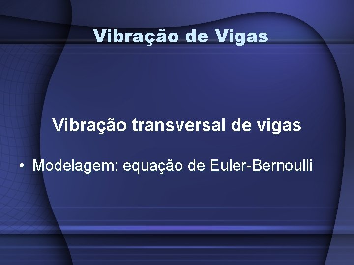 Vibração de Vigas Vibração transversal de vigas • Modelagem: equação de Euler-Bernoulli 