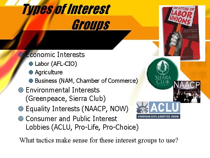 Types of Interest Groups Economic Interests Labor (AFL-CIO) Agriculture Business (NAM, Chamber of Commerce)